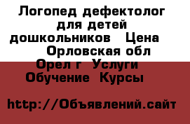 Логопед-дефектолог для детей дошкольников › Цена ­ 350 - Орловская обл., Орел г. Услуги » Обучение. Курсы   